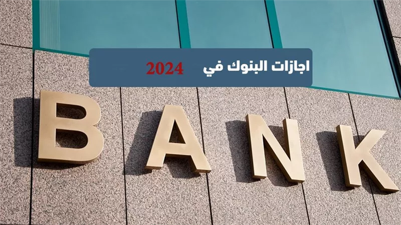 مواعيد إجازات البنوك القادمة 2024.. بشرى سارة للموظفين