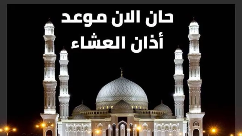 موعد صلاة العشاء اليوم في مصر والمحافظات.. اللهم تقبل صلاتنا