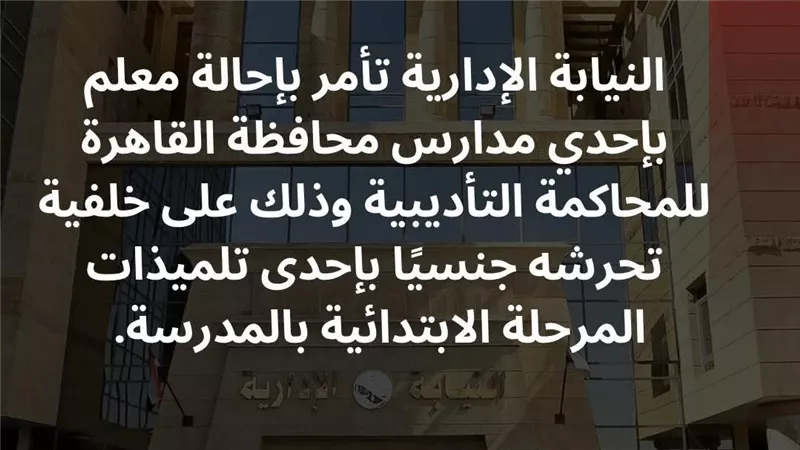  إحالة معلم بإحدى مدارس القاهرة للمحاكمة التأديبية بعد تحرشه بتلميذات ابتدائي.. إليك التفاصيل